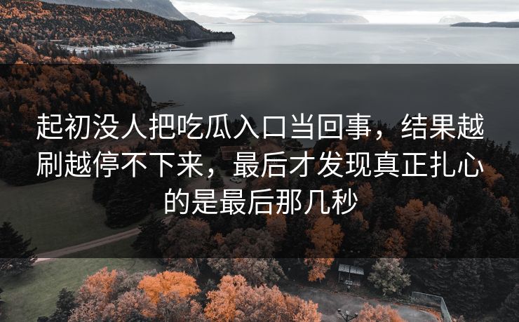 起初没人把吃瓜入口当回事，结果越刷越停不下来，最后才发现真正扎心的是最后那几秒