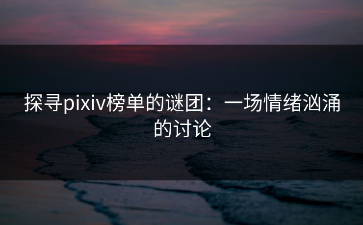 探寻pixiv榜单的谜团：一场情绪汹涌的讨论