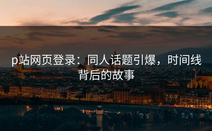 p站网页登录:同人话题引爆,时间线背后的故事 p站网页登录:同人话题引爆,时间线背后的故事