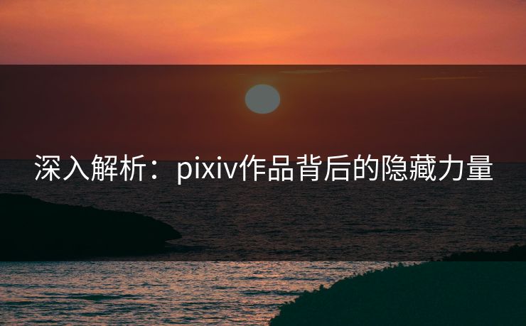 深入解析：pixiv作品背后的隐藏力量
