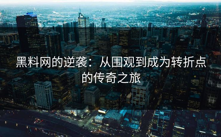 黑料网的逆袭：从围观到成为转折点的传奇之旅
