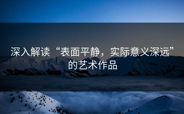 深入解读“表面平静，实际意义深远”的艺术作品