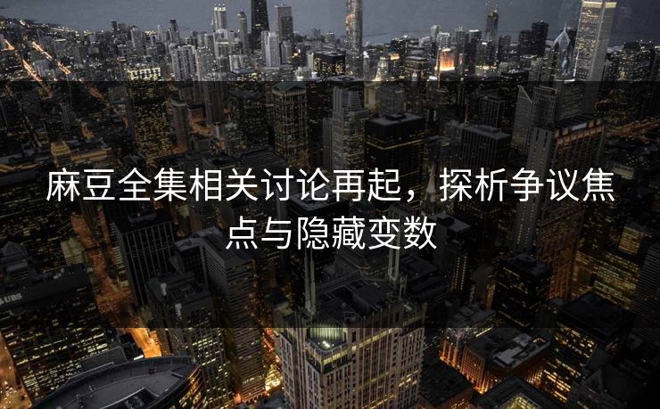 麻豆全集相关讨论再起，探析争议焦点与隐藏变数