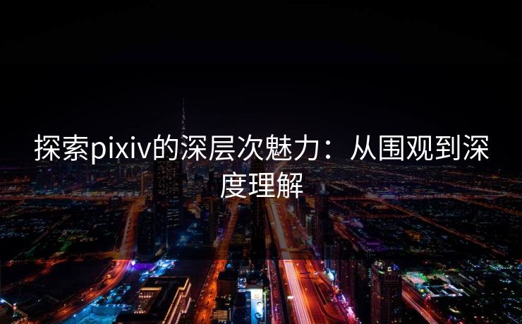 探索pixiv的深层次魅力：从围观到深度理解