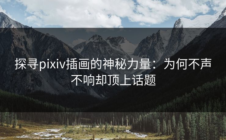 探寻pixiv插画的神秘力量：为何不声不响却顶上话题