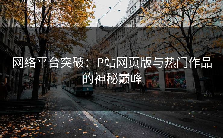 网络平台突破：P站网页版与热门作品的神秘巅峰