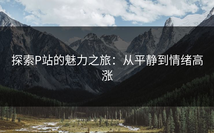 探索P站的魅力之旅：从平静到情绪高涨