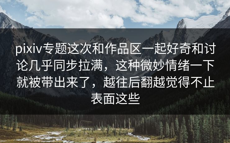 pixiv专题这次和作品区一起好奇和讨论几乎同步拉满，这种微妙情绪一下就被带出来了，越往后翻越觉得不止表面这些