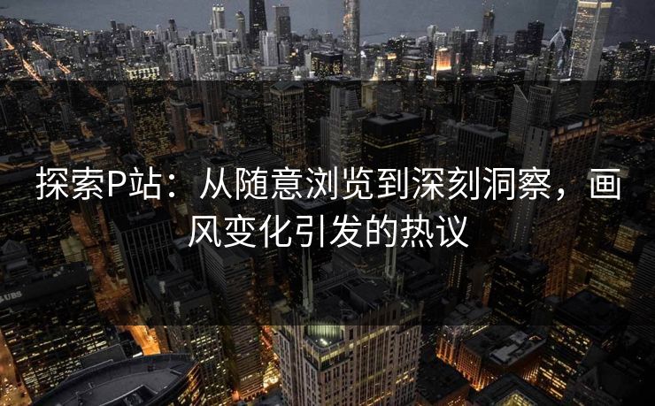 探索P站：从随意浏览到深刻洞察，画风变化引发的热议
