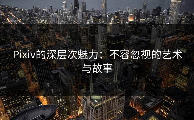 Pixiv的深层次魅力：不容忽视的艺术与故事