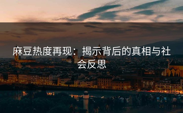 麻豆热度再现：揭示背后的真相与社会反思