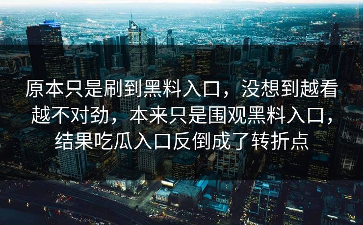 原本只是刷到黑料入口，没想到越看越不对劲，本来只是围观黑料入口，结果吃瓜入口反倒成了转折点