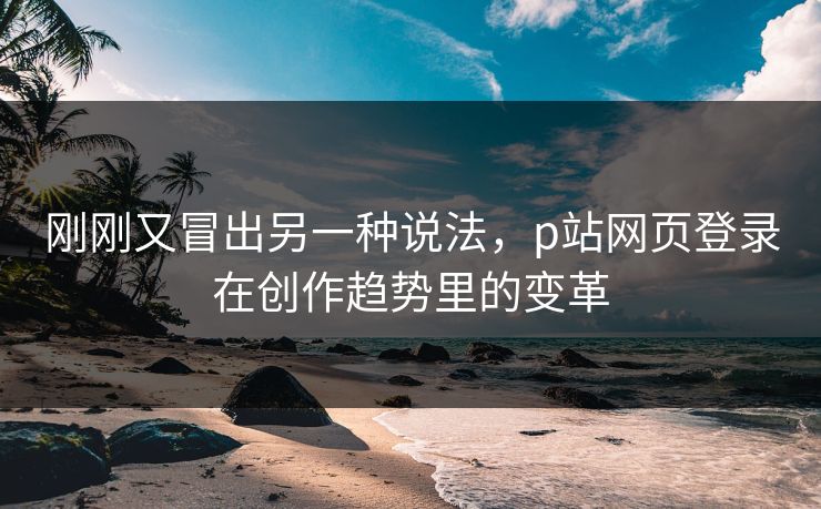 刚刚又冒出另一种说法，p站网页登录在创作趋势里的变革