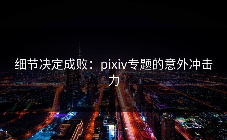 细节决定成败：pixiv专题的意外冲击力