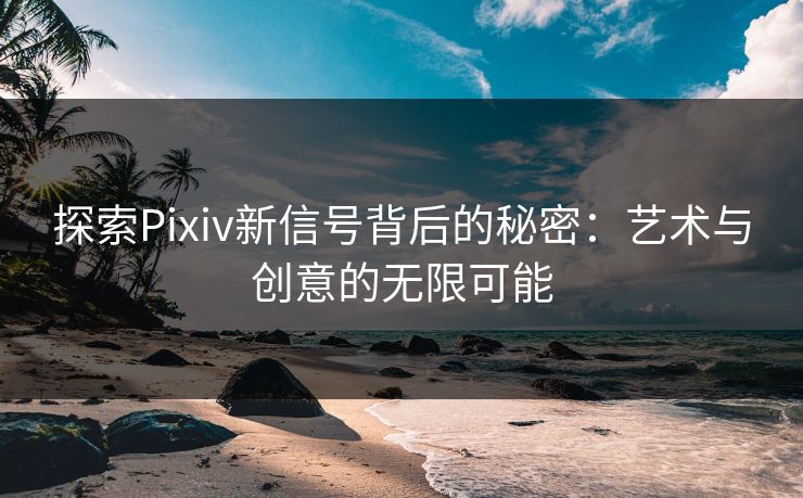 探索Pixiv新信号背后的秘密：艺术与创意的无限可能