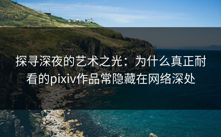 探寻深夜的艺术之光：为什么真正耐看的pixiv作品常隐藏在网络深处