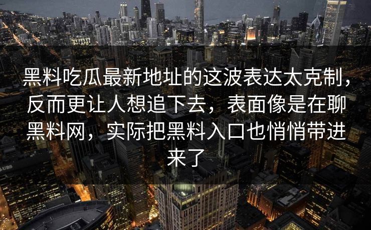 黑料吃瓜最新地址的这波表达太克制，反而更让人想追下去，表面像是在聊黑料网，实际把黑料入口也悄悄带进来了