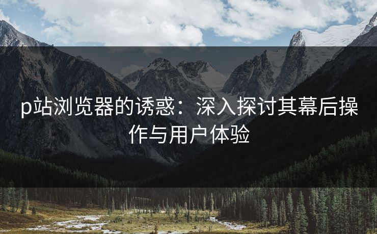 p站浏览器的诱惑：深入探讨其幕后操作与用户体验