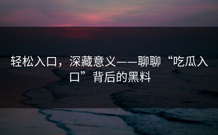 轻松入口,深藏意义——聊聊“吃瓜入口”背后的黑料 轻松入口,深藏意义——聊聊“吃瓜入口”背后的黑料