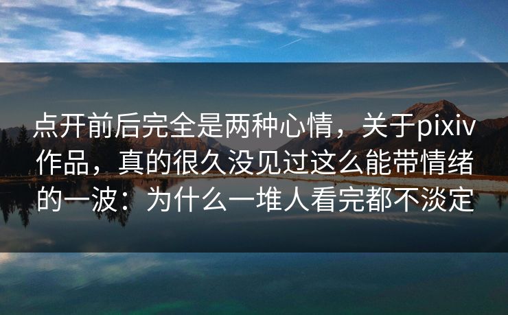 点开前后完全是两种心情，关于pixiv作品，真的很久没见过这么能带情绪的一波：为什么一堆人看完都不淡定