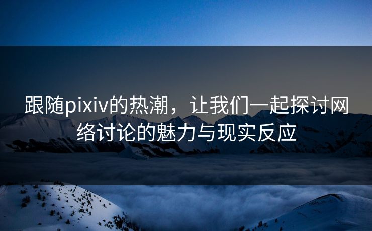 跟随pixiv的热潮，让我们一起探讨网络讨论的魅力与现实反应