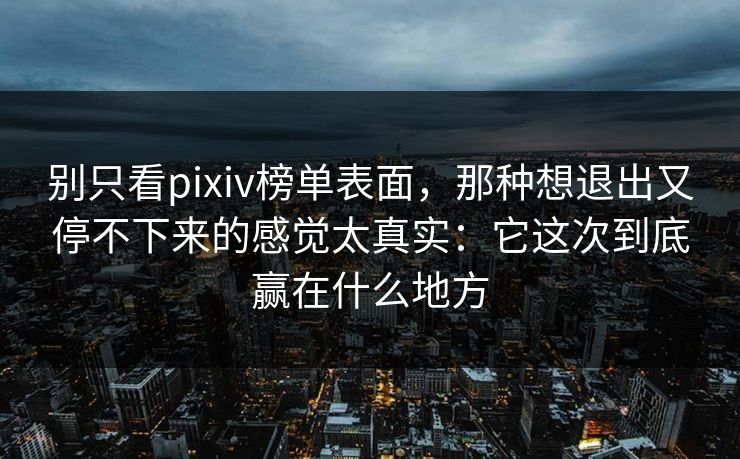 别只看pixiv榜单表面，那种想退出又停不下来的感觉太真实：它这次到底赢在什么地方