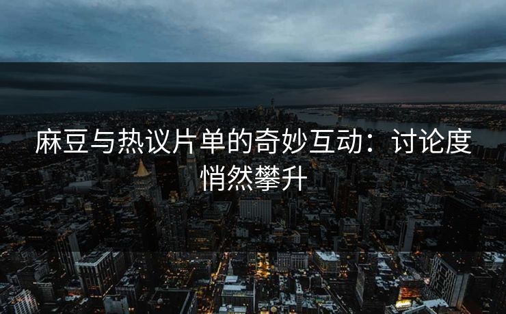 麻豆与热议片单的奇妙互动：讨论度悄然攀升