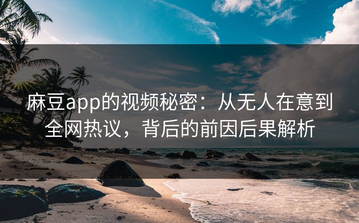 麻豆app的视频秘密：从无人在意到全网热议，背后的前因后果解析