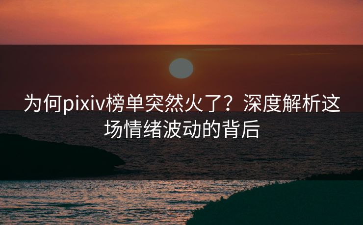 为何pixiv榜单突然火了?深度解析这场情绪波动的背后 为何pixiv榜单突然火了?深度解析这场情绪波动的背后
