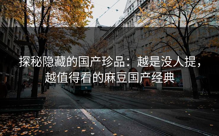探秘隐藏的国产珍品:越是没人提,越值得看的麻豆国产经典 探秘隐藏的国产珍品:越是没人提,越值得看的麻豆国产经典