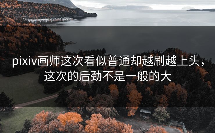 pixiv画师这次看似普通却越刷越上头，这次的后劲不是一般的大