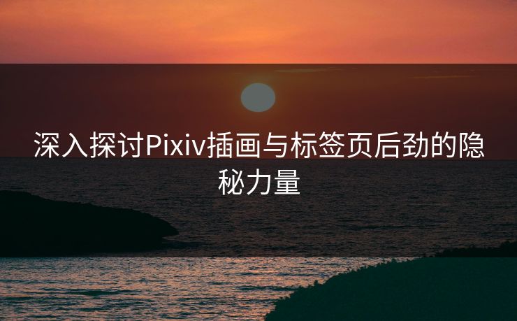 深入探讨Pixiv插画与标签页后劲的隐秘力量