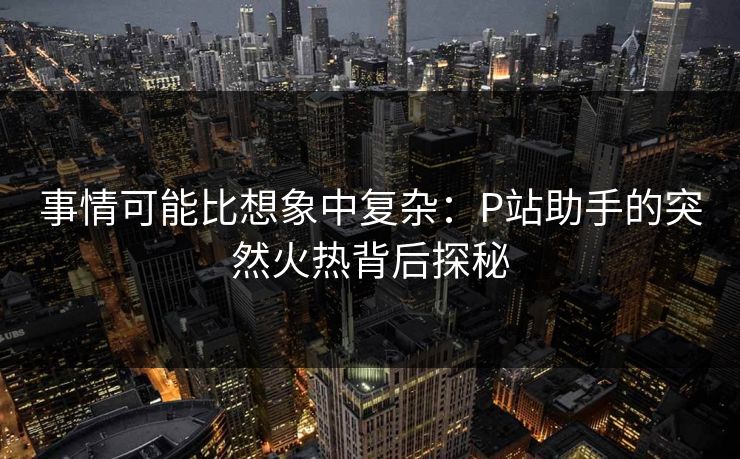 事情可能比想象中复杂：P站助手的突然火热背后探秘