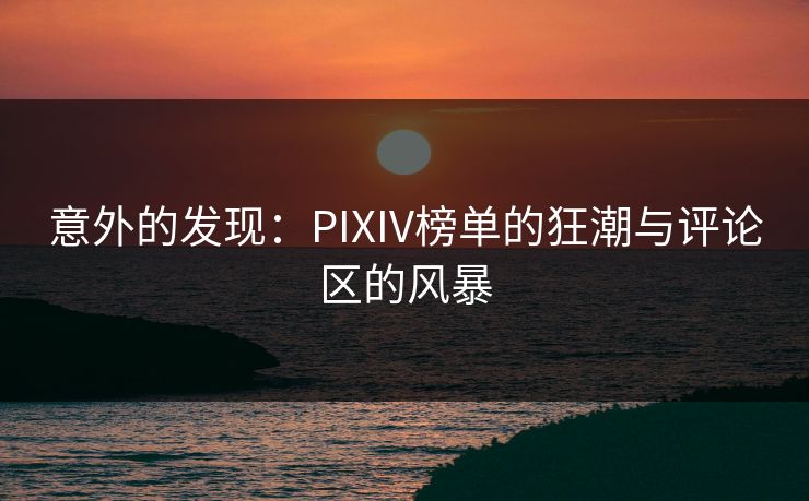 意外的发现：PIXIV榜单的狂潮与评论区的风暴
