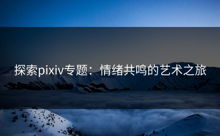 探索pixiv专题：情绪共鸣的艺术之旅