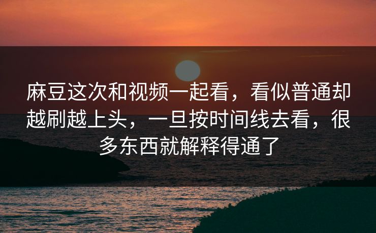 麻豆这次和视频一起看，看似普通却越刷越上头，一旦按时间线去看，很多东西就解释得通了