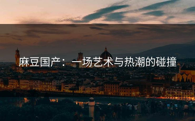 麻豆国产：一场艺术与热潮的碰撞