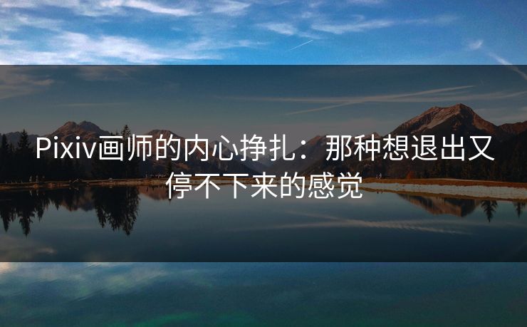 Pixiv画师的内心挣扎：那种想退出又停不下来的感觉