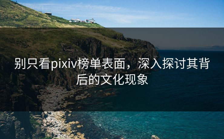 别只看pixiv榜单表面，深入探讨其背后的文化现象