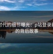 网络时代的细节曝光：p站登录新讨论的背后故事
