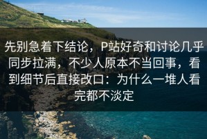 先别急着下结论，P站好奇和讨论几乎同步拉满，不少人原本不当回事，看到细节后直接改口：为什么一堆人看完都不淡定