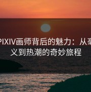 探寻PIXIV画师背后的魅力：从毫无意义到热潮的奇妙旅程