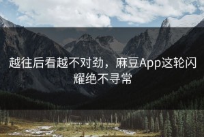 越往后看越不对劲，麻豆App这轮闪耀绝不寻常