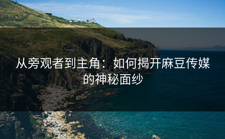 从旁观者到主角:如何揭开麻豆传媒的神秘面纱 从旁观者到主角:如何揭开麻豆传媒的神秘面纱