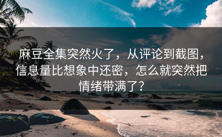 麻豆全集突然火了,从评论到截图,信息量比想象中还密,怎么就突然把情绪带满了? 麻豆全集突然火了,从评论到截图,信息量比想象中还密,怎么就突然把情绪带满了?