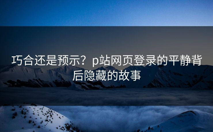 巧合还是预示?p站网页登录的平静背后隐藏的故事 巧合还是预示?p站网页登录的平静背后隐藏的故事