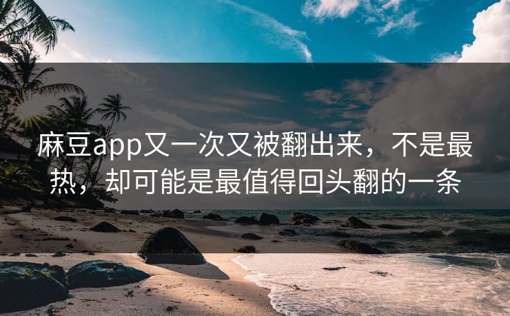 麻豆app又一次又被翻出来,不是最热,却可能是最值得回头翻的一条 麻豆app又一次又被翻出来,不是最热,却可能是最值得回头翻的一条