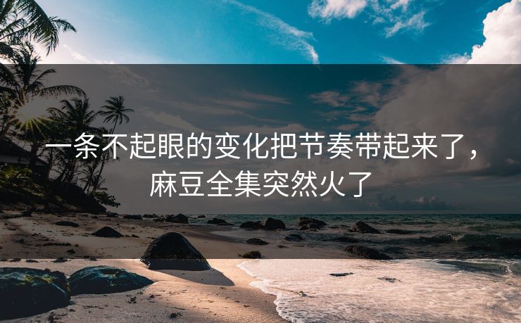 一条不起眼的变化把节奏带起来了,麻豆全集突然火了 一条不起眼的变化把节奏带起来了,麻豆全集突然火了