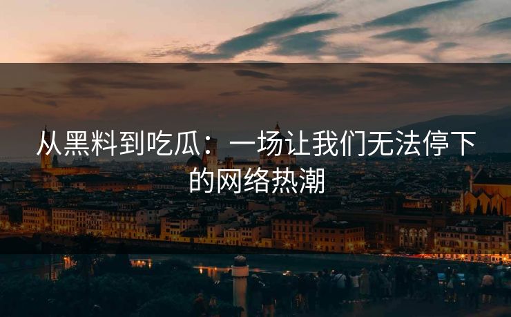 从黑料到吃瓜:一场让我们无法停下的网络热潮 从黑料到吃瓜:一场让我们无法停下的网络热潮