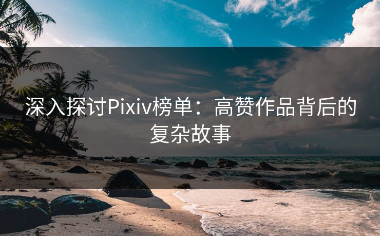 深入探讨Pixiv榜单：高赞作品背后的复杂故事